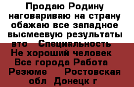 Продаю Родину.наговариваю на страну.обажаю все западное.высмеевую результаты вто › Специальность ­ Не хороший человек - Все города Работа » Резюме   . Ростовская обл.,Донецк г.